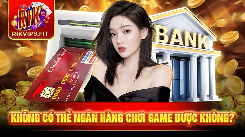 Dù không có thẻ ngân hàng bạn vẫn có thể chơi và nhận thưởng bình thường